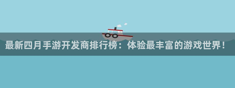 巅峰国际：最新四月手游开发商排行榜：体验最丰富的游戏世界！