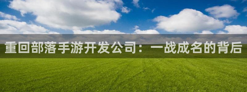 巅峰国际首页：重回部落手游开发公司：一战成名的背后