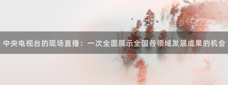 88看球网nba在线直播观看：中央电视台的现场直播：一次全面展示全国各领域发展成果的机会