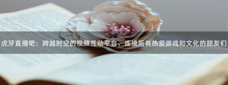 188看球网nba直播在线观看免费：虎牙直播吧：跨越时空的视频互动平台，连接所有热爱游戏和文化的朋友们